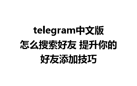 telegram中文版怎么搜索好友 提升你的好友添加技巧