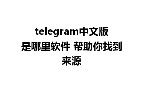 telegram中文版是哪里软件 帮助你找到来源