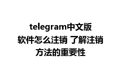 telegram中文版软件怎么注销 了解注销方法的重要性