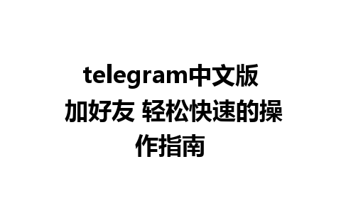 telegram中文版 加好友 轻松快速的操作指南