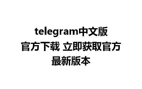 telegram中文版官方下载 立即获取官方最新版本