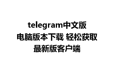 telegram中文版电脑版本下载 轻松获取最新版客户端