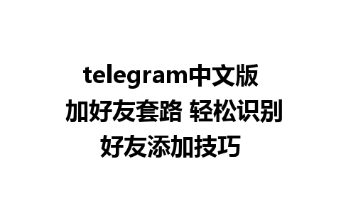 telegram中文版 加好友套路 轻松识别好友添加技巧