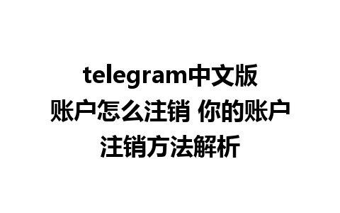 telegram中文版账户怎么注销 你的账户注销方法解析