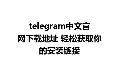 telegram中文官网下载地址 轻松获取你的安装链接