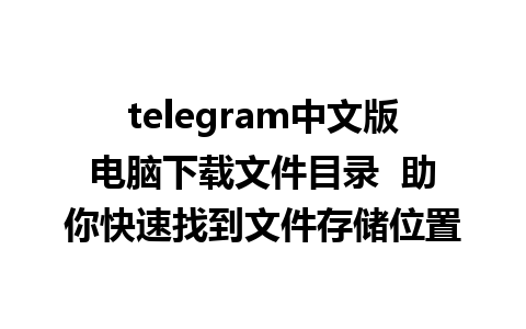 telegram中文版电脑下载文件目录  助你快速找到文件存储位置