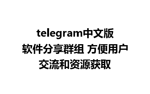 telegram中文版软件分享群组 方便用户交流和资源获取