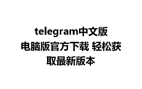 telegram中文版电脑版官方下载 轻松获取最新版本