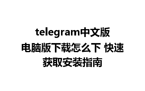 telegram中文版电脑版下载怎么下 快速获取安装指南