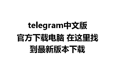 telegram中文版官方下载电脑 在这里找到最新版本下载