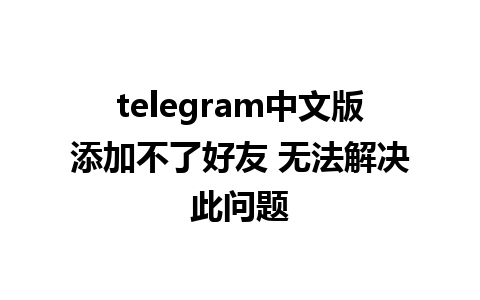 telegram中文版添加不了好友 无法解决此问题