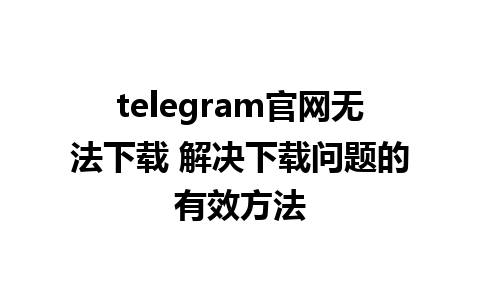 telegram官网无法下载 解决下载问题的有效方法