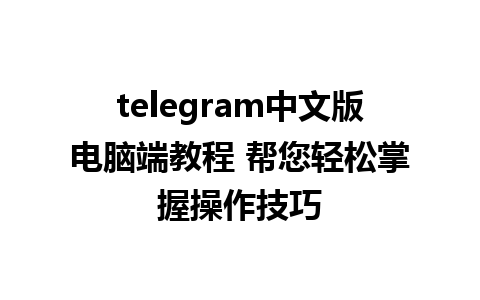 telegram中文版电脑端教程 帮您轻松掌握操作技巧