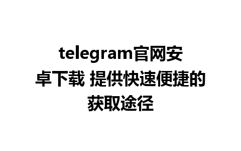 telegram官网安卓下载 提供快速便捷的获取途径