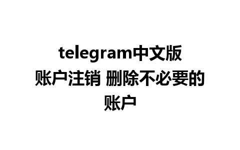 telegram中文版账户注销 删除不必要的账户