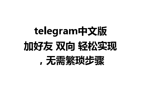 telegram中文版加好友 双向 轻松实现，无需繁琐步骤