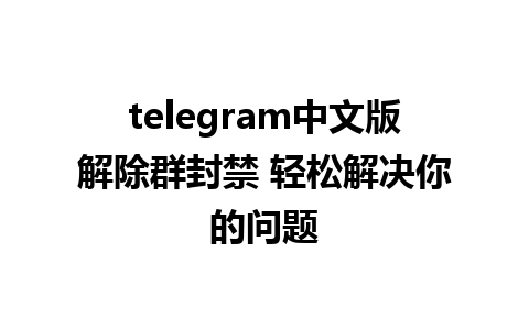 telegram中文版解除群封禁 轻松解决你的问题