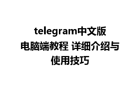 telegram中文版电脑端教程 详细介绍与使用技巧