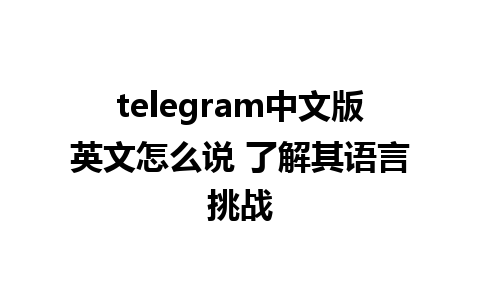 telegram中文版英文怎么说 了解其语言挑战