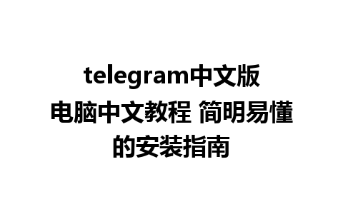 telegram中文版电脑中文教程 简明易懂的安装指南