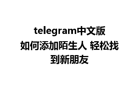 telegram中文版如何添加陌生人 轻松找到新朋友