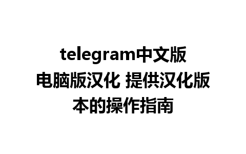 telegram中文版电脑版汉化 提供汉化版本的操作指南