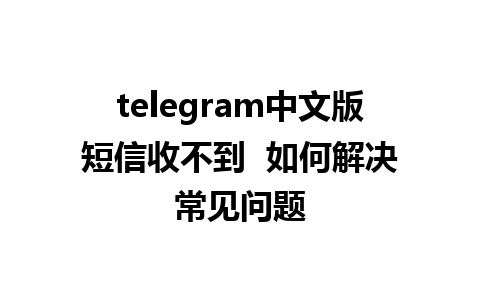 telegram中文版短信收不到  如何解决常见问题