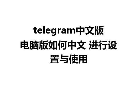 telegram中文版电脑版如何中文 进行设置与使用