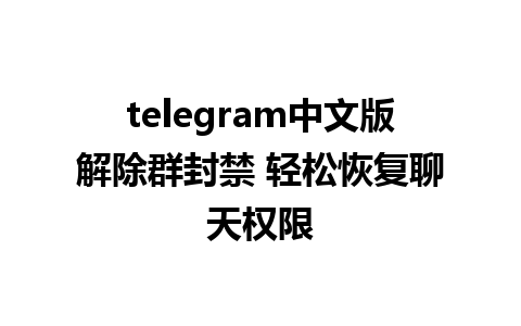 telegram中文版解除群封禁 轻松恢复聊天权限