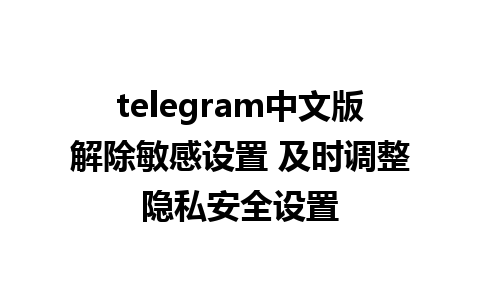 telegram中文版解除敏感设置 及时调整隐私安全设置