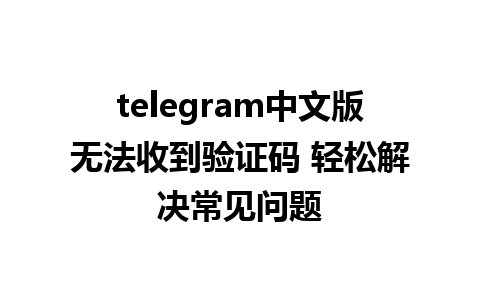 telegram中文版无法收到验证码 轻松解决常见问题