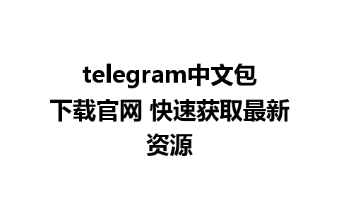 telegram中文包下载官网 快速获取最新资源