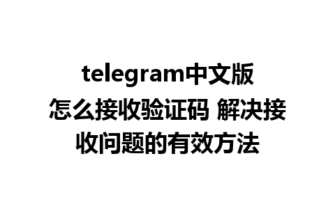 telegram中文版怎么接收验证码 解决接收问题的有效方法