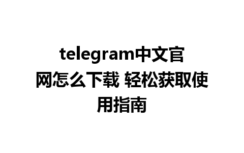 telegram中文官网怎么下载 轻松获取使用指南