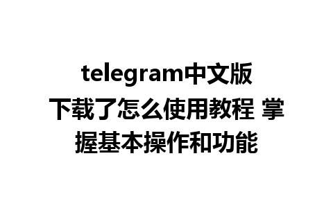 telegram中文版下载了怎么使用教程 掌握基本操作和功能