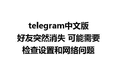 telegram中文版好友突然消失 可能需要检查设置和网络问题