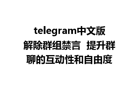 telegram中文版解除群组禁言  提升群聊的互动性和自由度