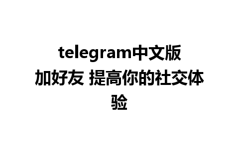 telegram中文版加好友 提高你的社交体验