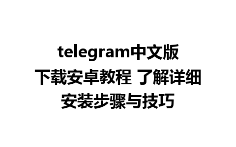 telegram中文版下载安卓教程 了解详细安装步骤与技巧