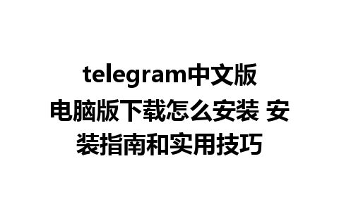 telegram中文版电脑版下载怎么安装 安装指南和实用技巧