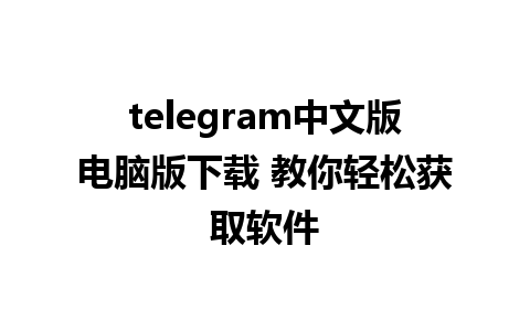 telegram中文版电脑版下载 教你轻松获取软件