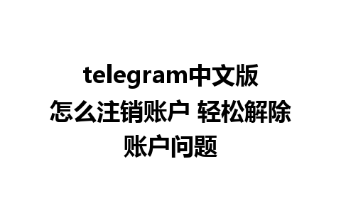 telegram中文版怎么注销账户 轻松解除账户问题