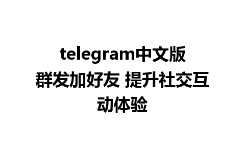 telegram中文版群发加好友 提升社交互动体验