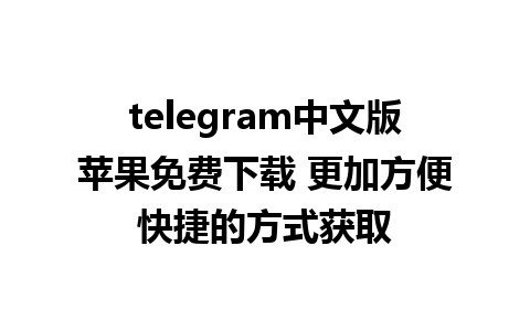 telegram中文版苹果免费下载 更加方便快捷的方式获取