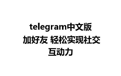 telegram中文版 加好友 轻松实现社交互动力