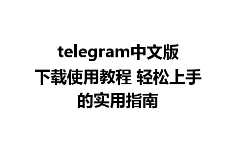 telegram中文版下载使用教程 轻松上手的实用指南