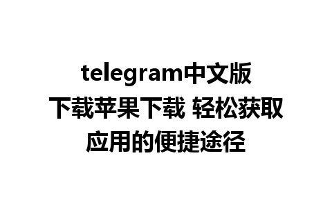 telegram中文版下载苹果下载 轻松获取应用的便捷途径