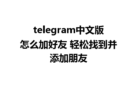 telegram中文版怎么加好友 轻松找到并添加朋友