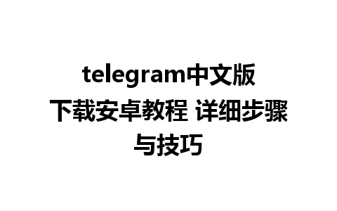 telegram中文版下载安卓教程 详细步骤与技巧