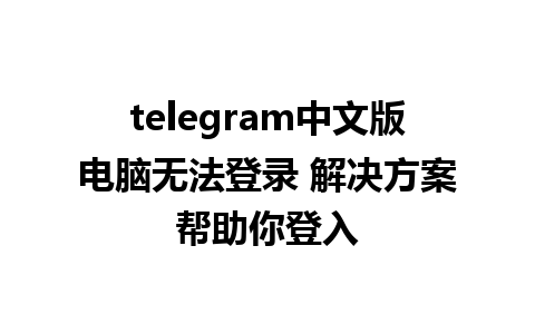 telegram中文版电脑无法登录 解决方案帮助你登入